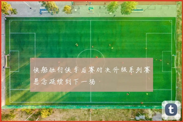 快船独行侠季后赛对决升级系列赛悬念延续到下一场