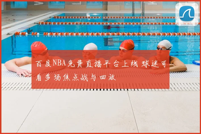 百度NBA免费直播平台上线 球迷可看多场焦点战与回放