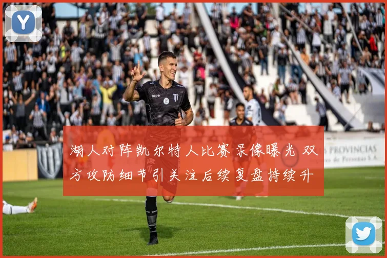 湖人对阵凯尔特人比赛录像曝光 双方攻防细节引关注后续复盘持续升温