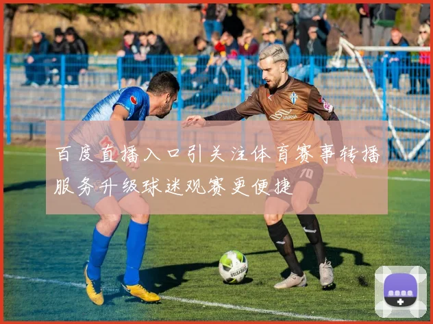 百度直播入口引关注体育赛事转播服务升级球迷观赛更便捷