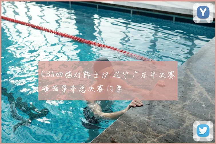 CBA四强对阵出炉 辽宁广东半决赛碰面争夺总决赛门票
