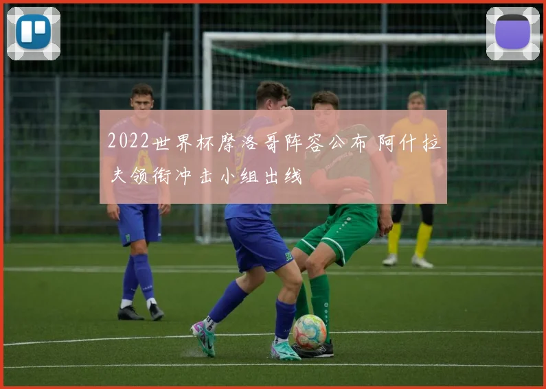 2022世界杯摩洛哥阵容公布 阿什拉夫领衔冲击小组出线