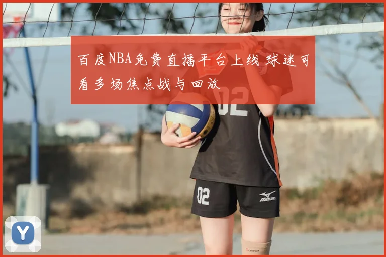 百度NBA免费直播平台上线 球迷可看多场焦点战与回放