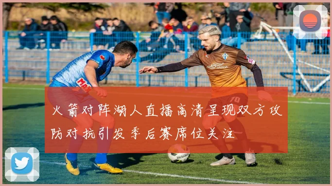 火箭对阵湖人直播高清呈现双方攻防对抗引发季后赛席位关注