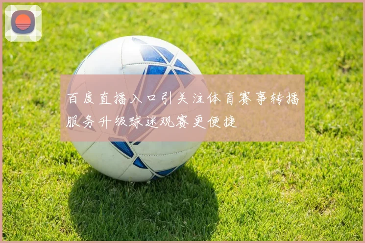 百度直播入口引关注体育赛事转播服务升级球迷观赛更便捷