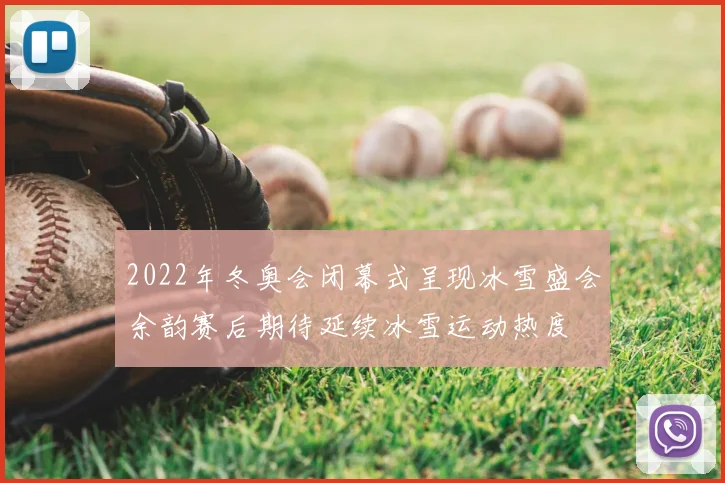 2022年冬奥会闭幕式呈现冰雪盛会余韵赛后期待延续冰雪运动热度