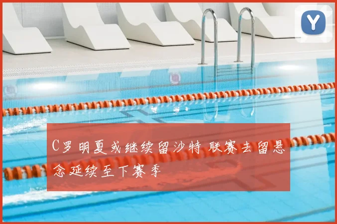 C罗明夏或继续留沙特 联赛去留悬念延续至下赛季