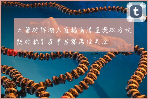 火箭对阵湖人直播高清呈现双方攻防对抗引发季后赛席位关注