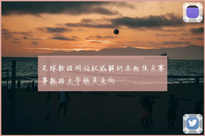 足球数据网站权威解析本轮焦点赛事数据主导胜负走向