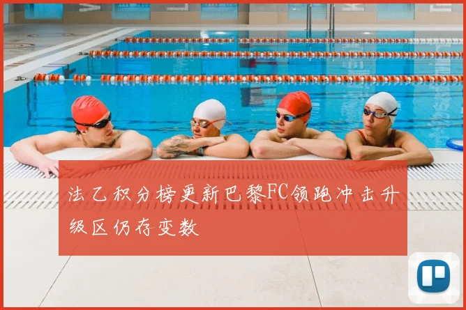 法乙积分榜更新巴黎FC领跑冲击升级区仍存变数