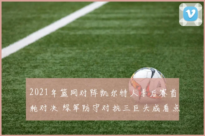 2021年篮网对阵凯尔特人季后赛首轮对决 绿军防守对抗三巨头成看点