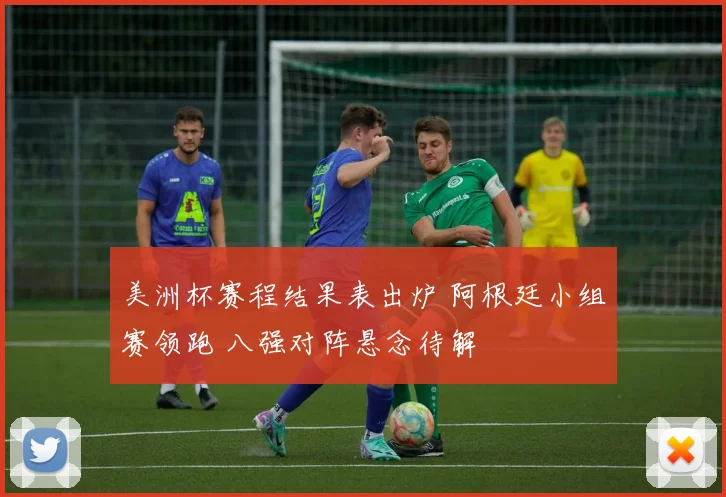 美洲杯赛程结果表出炉 阿根廷小组赛领跑 八强对阵悬念待解
