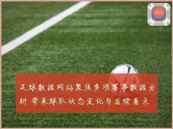 足球数据网站聚焦多项赛事数据分析 带来球队状态变化与后续看点