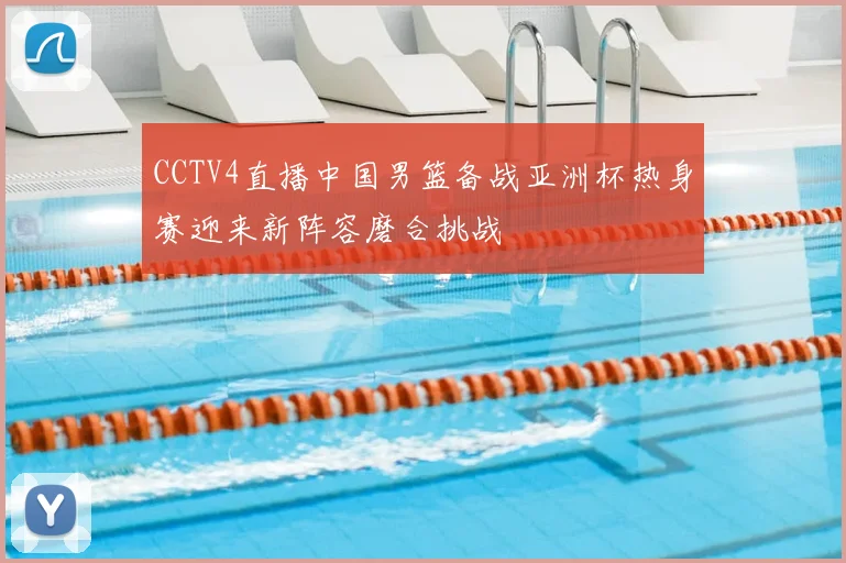 CCTV4直播中国男篮备战亚洲杯热身赛迎来新阵容磨合挑战