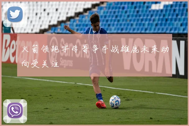 火箭领跑字母哥争夺战雄鹿未来动向受关注