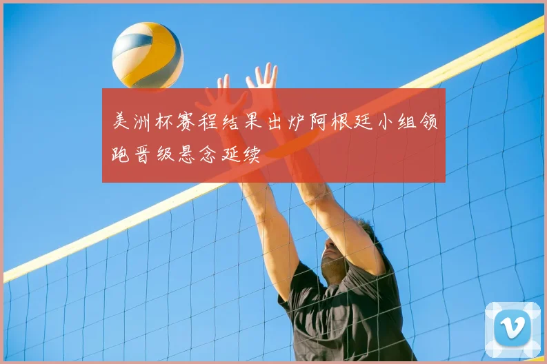 美洲杯赛程结果出炉阿根廷小组领跑晋级悬念延续