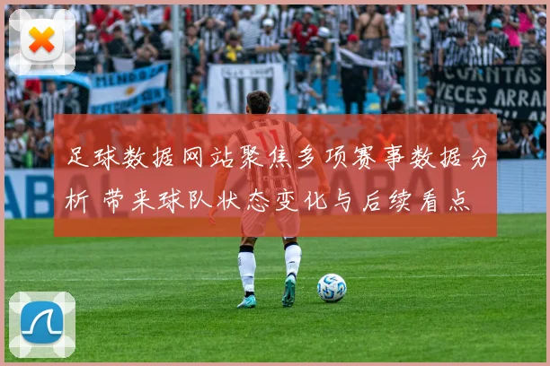 足球数据网站聚焦多项赛事数据分析 带来球队状态变化与后续看点