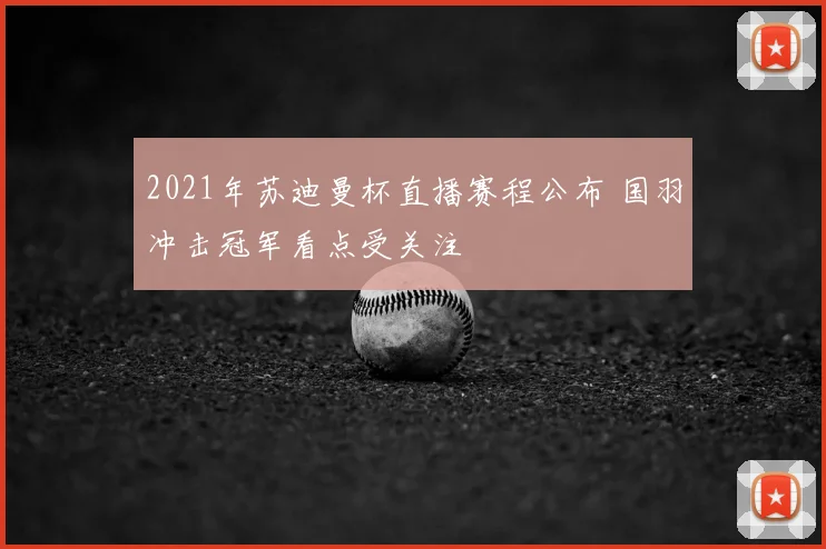 2021年苏迪曼杯直播赛程公布 国羽冲击冠军看点受关注