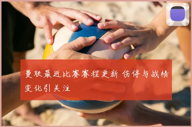 曼联最近比赛赛程更新 伤停与战绩变化引关注