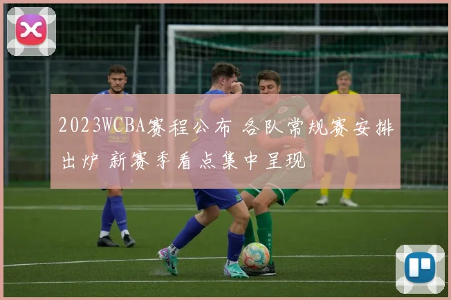 2023WCBA赛程公布 各队常规赛安排出炉 新赛季看点集中呈现