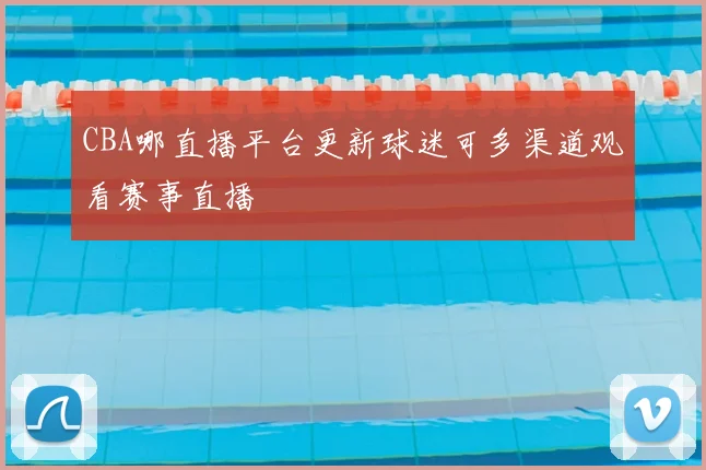 CBA哪直播平台更新球迷可多渠道观看赛事直播