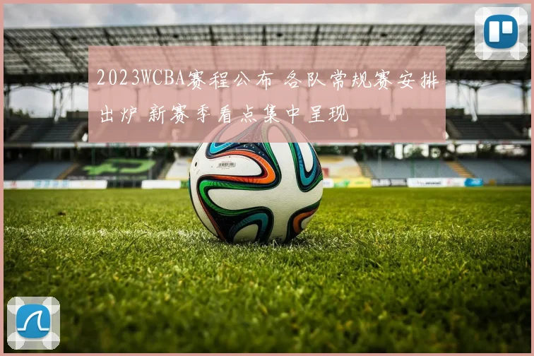 2023WCBA赛程公布 各队常规赛安排出炉 新赛季看点集中呈现