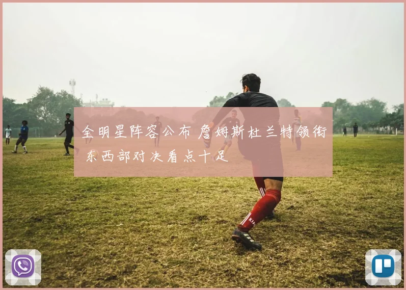 全明星阵容公布 詹姆斯杜兰特领衔 东西部对决看点十足
