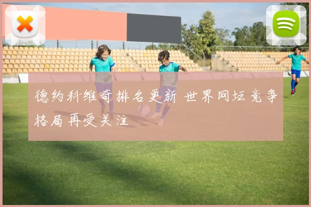 德约科维奇排名更新 世界网坛竞争格局再受关注