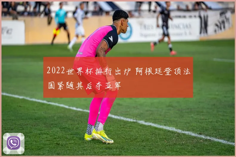 2022世界杯排行出炉 阿根廷登顶法国紧随其后夺亚军
