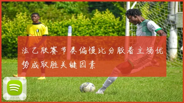 法乙联赛节奏偏慢比分胶着主场优势成取胜关键因素