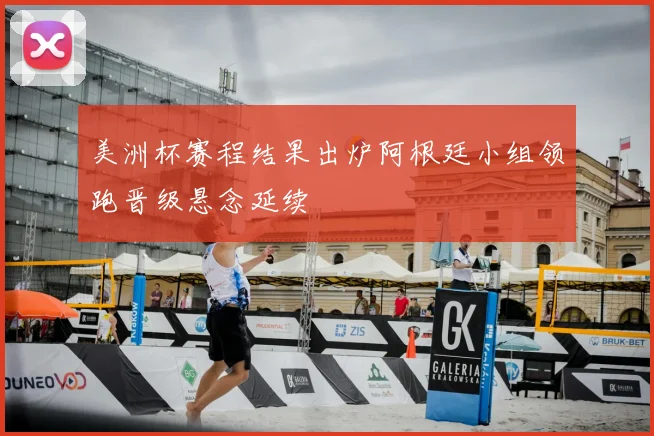 美洲杯赛程结果出炉阿根廷小组领跑晋级悬念延续
