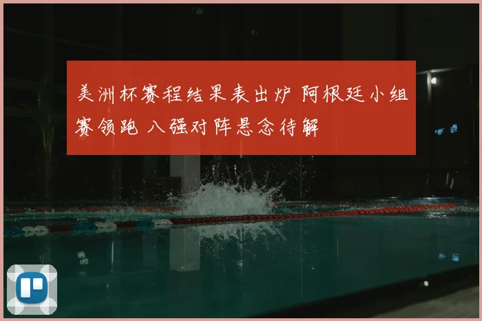 美洲杯赛程结果表出炉 阿根廷小组赛领跑 八强对阵悬念待解