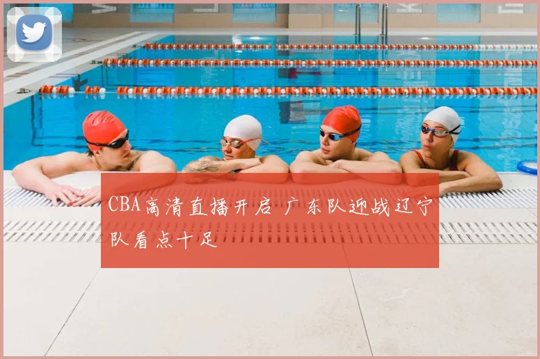 CBA高清直播开启 广东队迎战辽宁队看点十足