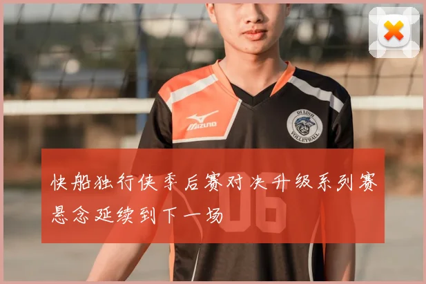 快船独行侠季后赛对决升级系列赛悬念延续到下一场