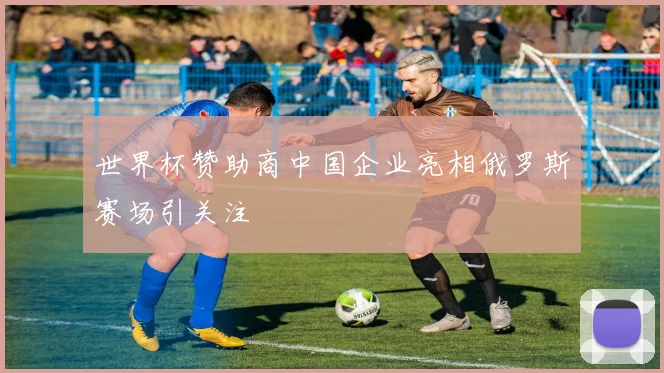 世界杯赞助商中国企业亮相俄罗斯赛场引关注