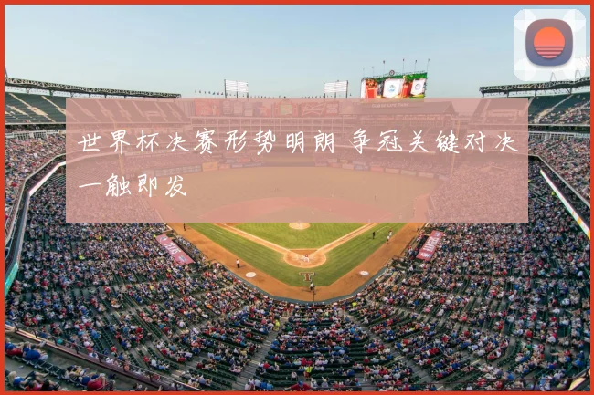 世界杯决赛形势明朗 争冠关键对决一触即发