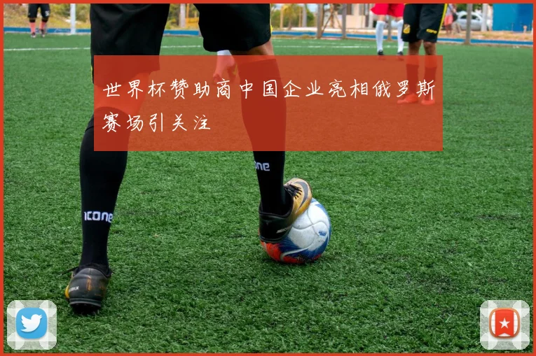 世界杯赞助商中国企业亮相俄罗斯赛场引关注