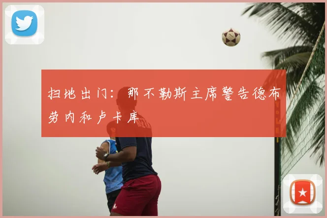 扫地出门:那不勒斯主席警告德布劳内和卢卡库