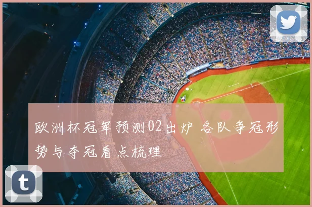 欧洲杯冠军预测02出炉 各队争冠形势与夺冠看点梳理