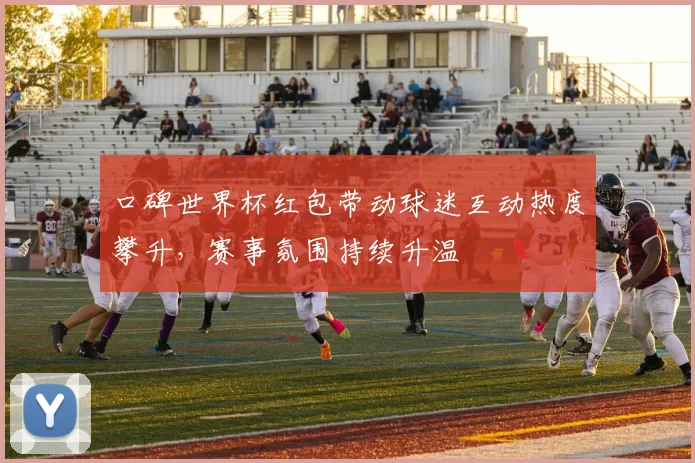 口碑世界杯红包带动球迷互动热度攀升，赛事氛围持续升温
