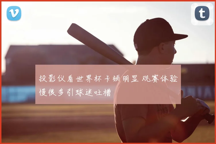 投影仪看世界杯卡顿明显 观赛体验慢很多引球迷吐槽