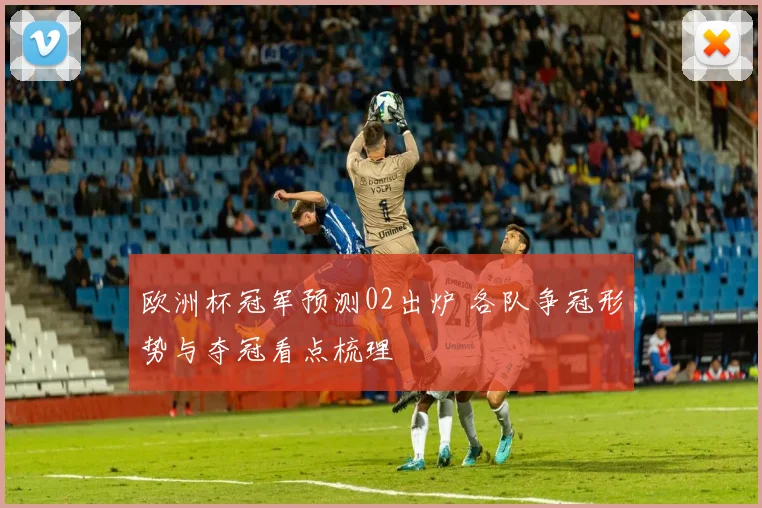 欧洲杯冠军预测02出炉 各队争冠形势与夺冠看点梳理