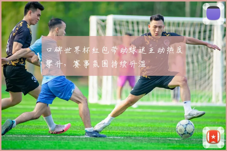 口碑世界杯红包带动球迷互动热度攀升,赛事氛围持续升温