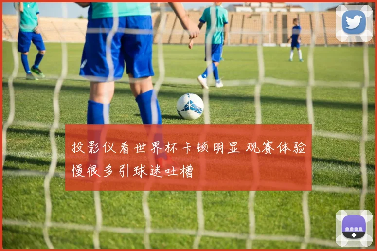 投影仪看世界杯卡顿明显 观赛体验慢很多引球迷吐槽