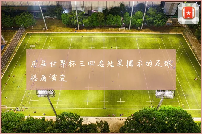 历届世界杯三四名结果揭示的足球格局演变