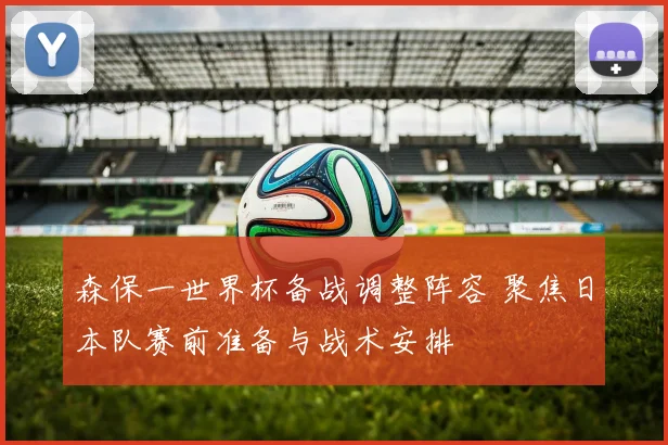 森保一世界杯备战调整阵容 聚焦日本队赛前准备与战术安排