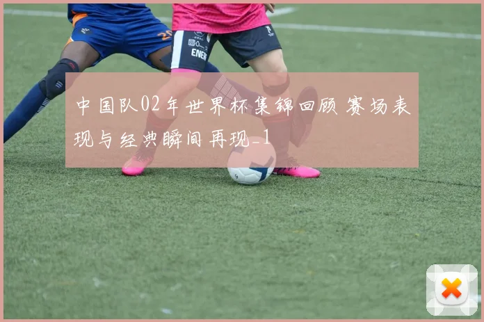 中国队02年世界杯集锦回顾 赛场表现与经典瞬间再现_1