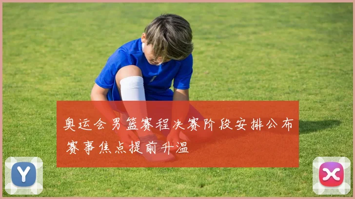 奥运会男篮赛程决赛阶段安排公布 赛事焦点提前升温