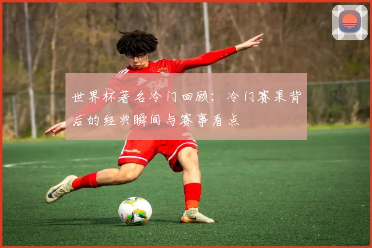 世界杯著名冷门回顾：冷门赛果背后的经典瞬间与赛事看点
