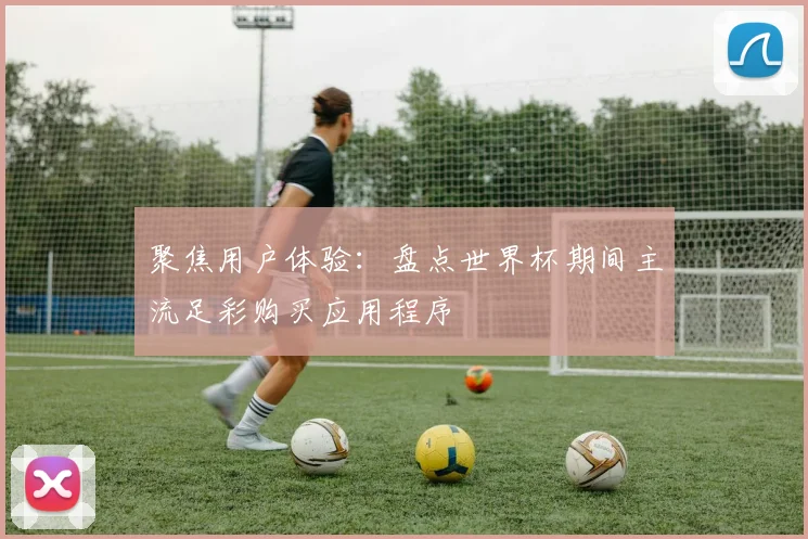 聚焦用户体验：盘点世界杯期间主流足彩购买应用程序